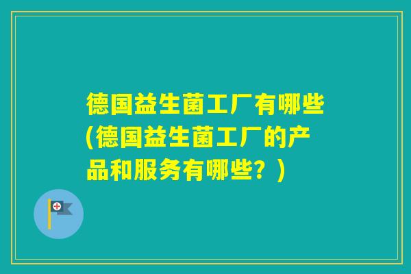 德国益生菌工厂有哪些(德国益生菌工厂的产品和服务有哪些？)