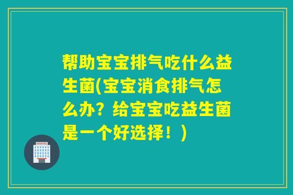 帮助宝宝排气吃什么益生菌(宝宝消食排气怎么办？给宝宝吃益生菌是一个好选择！)