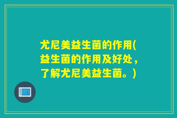 尤尼美益生菌的作用(益生菌的作用及好处，了解尤尼美益生菌。)