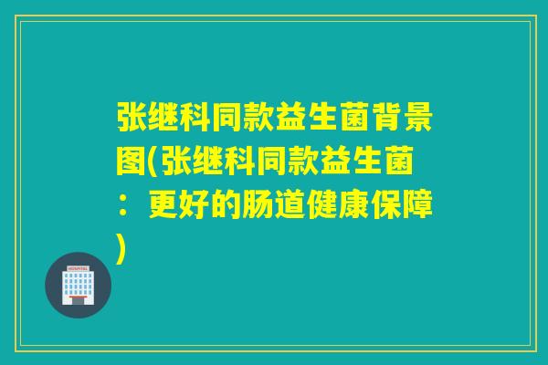 张继科同款益生菌背景图(张继科同款益生菌：更好的肠道健康保障)