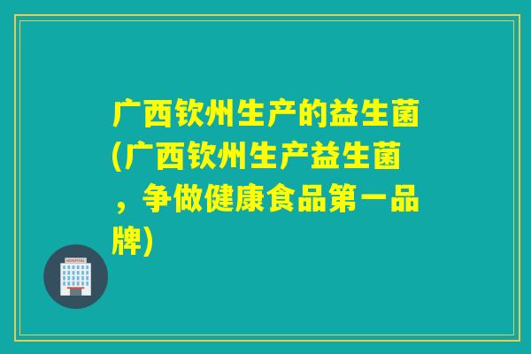 广西钦州生产的益生菌(广西钦州生产益生菌，争做健康食品第一品牌)