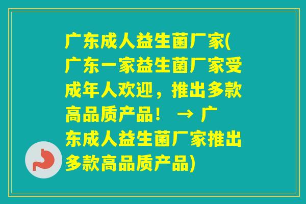 广东成人益生菌厂家(广东一家益生菌厂家受成年人欢迎，推出多款高品质产品！ → 广东成人益生菌厂家推出多款高品质产品)