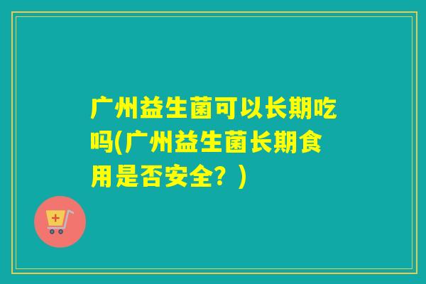 广州益生菌可以长期吃吗(广州益生菌长期食用是否安全？)