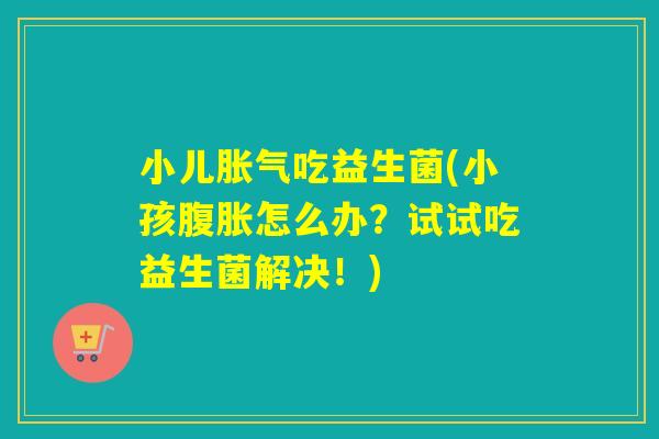 小儿吃益生菌(小孩怎么办？试试吃益生菌解决！)