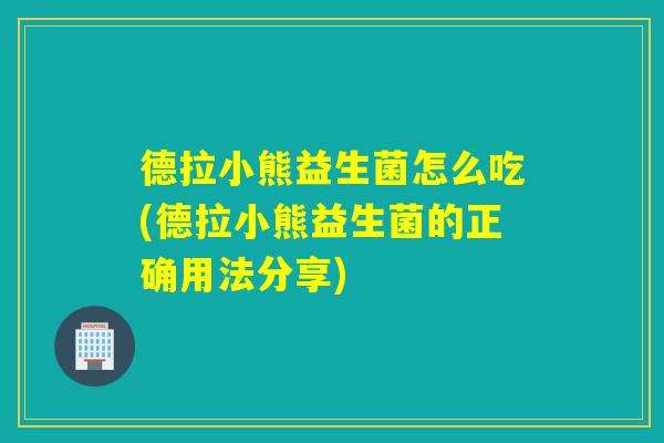 德拉小熊益生菌怎么吃(德拉小熊益生菌的正确用法分享)