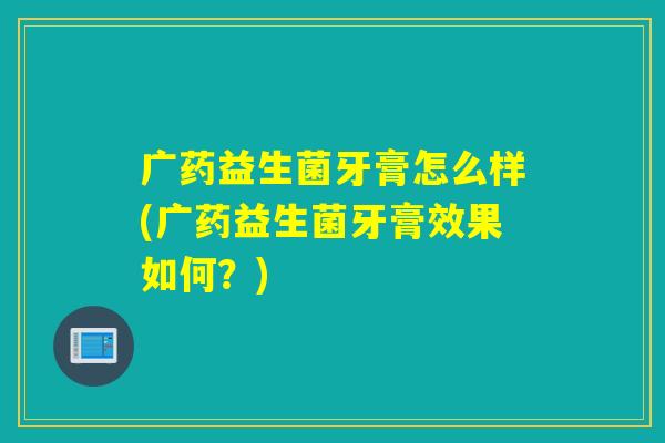 广药益生菌牙膏怎么样(广药益生菌牙膏效果如何？)