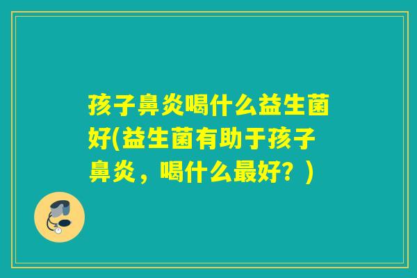 孩子喝什么益生菌好(益生菌有助于孩子，喝什么好？)