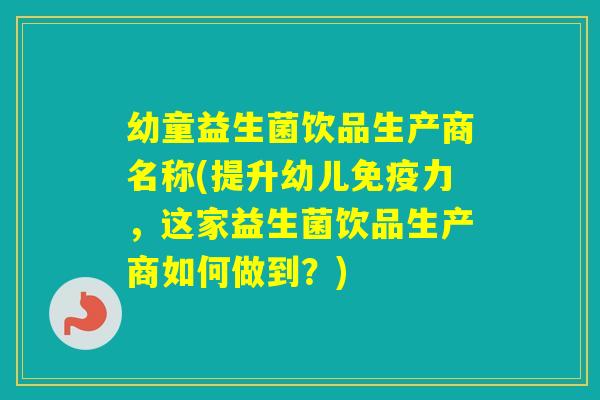 幼童益生菌饮品生产商名称(提升幼儿力，这家益生菌饮品生产商如何做到？)