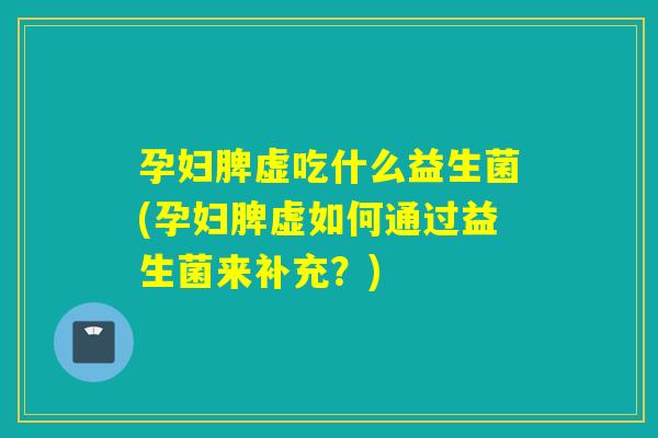 孕妇脾虚吃什么益生菌(孕妇脾虚如何通过益生菌来补充？)