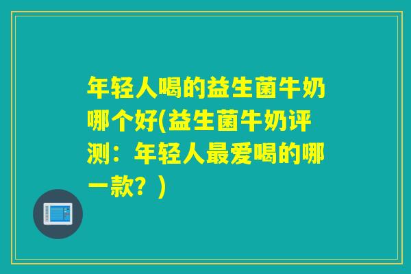 年轻人喝的益生菌牛奶哪个好(益生菌牛奶评测：年轻人爱喝的哪一款？)