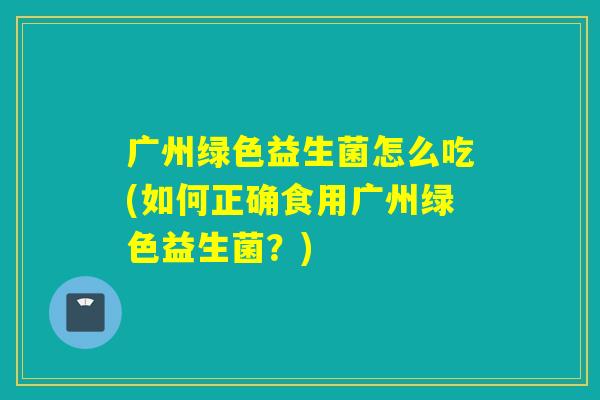 广州绿色益生菌怎么吃(如何正确食用广州绿色益生菌？)