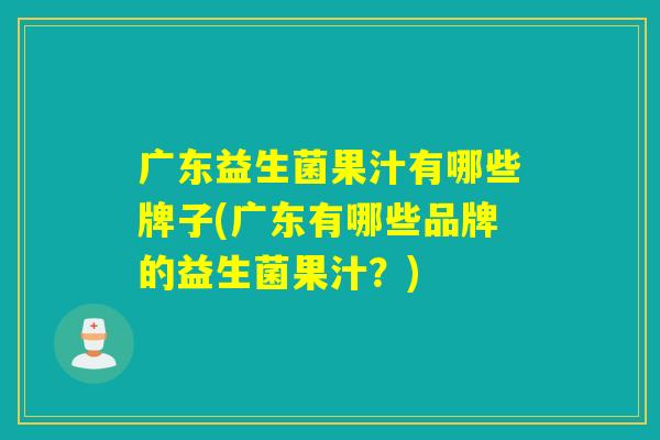 广东益生菌果汁有哪些牌子(广东有哪些品牌的益生菌果汁？)
