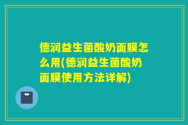 德润益生菌酸奶面膜怎么用(德润益生菌酸奶面膜使用方法详解)