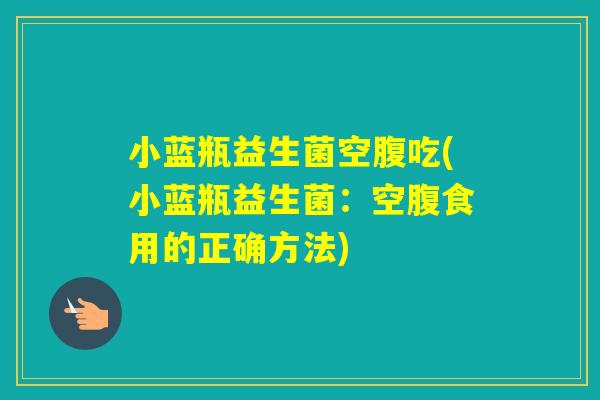 小蓝瓶益生菌空腹吃(小蓝瓶益生菌：空腹食用的正确方法)