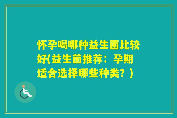 怀孕喝哪种益生菌比较好(益生菌推荐：孕期适合选择哪些种类？)