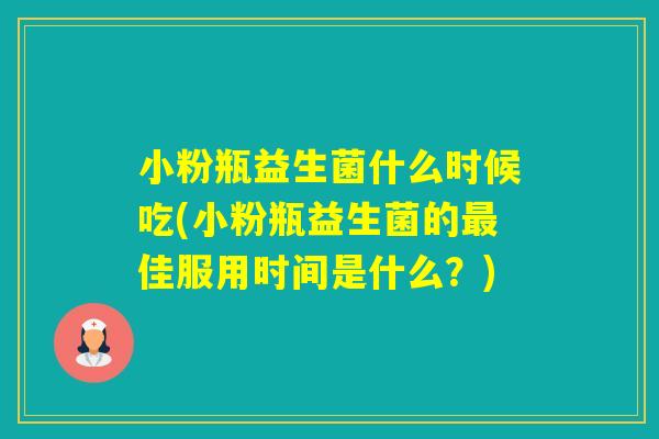 小粉瓶益生菌什么时候吃(小粉瓶益生菌的佳服用时间是什么？)