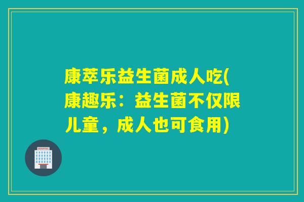 康萃乐益生菌成人吃(康趣乐：益生菌不仅限儿童，成人也可食用)