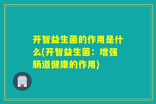 开智益生菌的作用是什么(开智益生菌：增强肠道健康的作用)