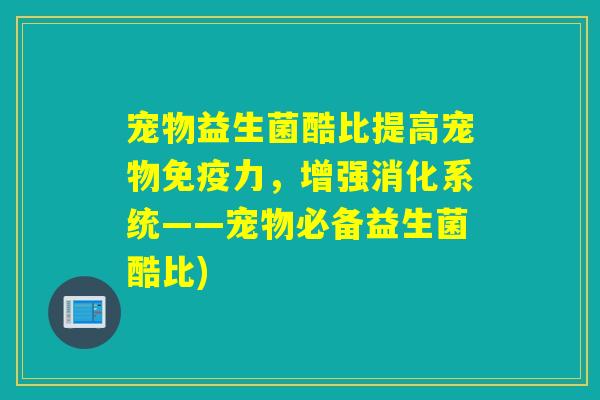 宠物益生菌酷比提高宠物力，增强消化系统——宠物必备益生菌酷比)