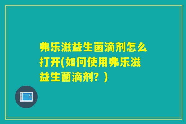 弗乐滋益生菌滴剂怎么打开(如何使用弗乐滋益生菌滴剂?) 弗乐滋益生菌滴剂怎么打开(如何使用弗乐滋益生菌滴剂?)