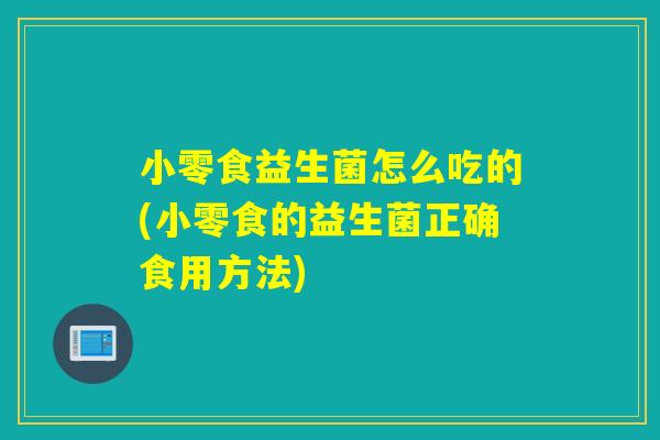 小零食益生菌怎么吃的(小零食的益生菌正确食用方法)