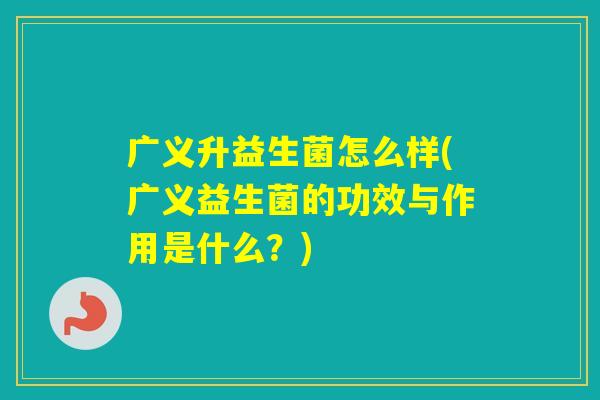 广义升益生菌怎么样(广义益生菌的功效与作用是什么？)