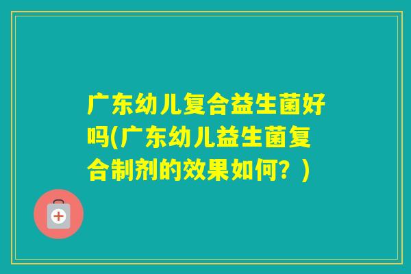 广东幼儿复合益生菌好吗(广东幼儿益生菌复合制剂的效果如何？)