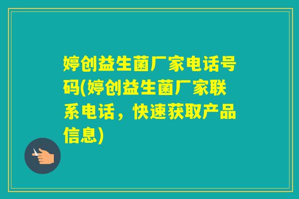 婷创益生菌厂家电话号码(婷创益生菌厂家联系电话,快速获取产品信息) 婷创益生菌厂家电话号码(婷创益生菌厂家联系电话,快速获取产品信息)