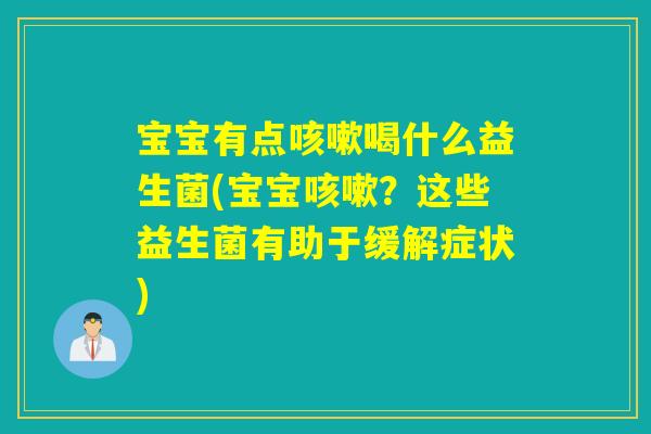 宝宝有点喝什么益生菌(宝宝?这些益生菌有助于缓解症状) 宝宝有点喝什么益生菌(宝宝?这些益生菌有助于缓解症状)