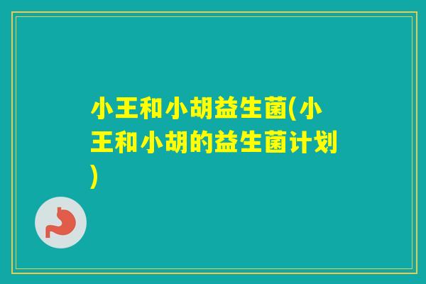 小王和小胡益生菌(小王和小胡的益生菌计划)