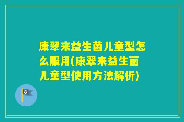 康翠来益生菌儿童型怎么服用(康翠来益生菌儿童型使用方法解析)