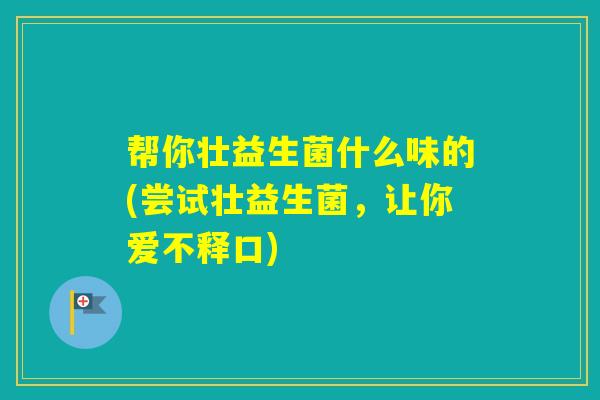 帮你壮益生菌什么味的(尝试壮益生菌，让你爱不释口)