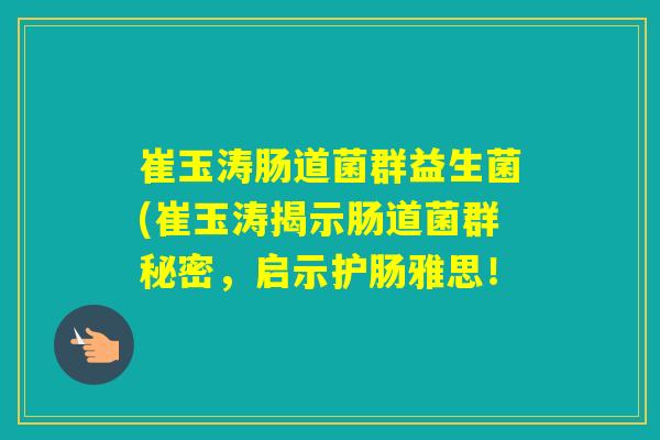 崔玉涛肠道菌群益生菌(崔玉涛揭示肠道菌群秘密，启示护肠雅思！