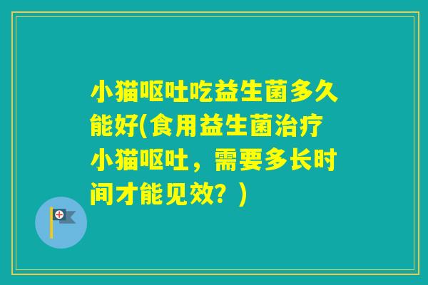 小猫吃益生菌多久能好(食用益生菌小猫，需要多长时间才能见效？)