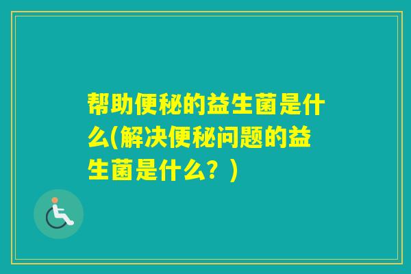 帮助的益生菌是什么(解决问题的益生菌是什么？)