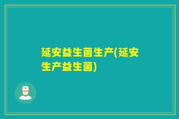 延安益生菌生产(延安生产益生菌) 延安益生菌生产(延安生产益生菌)