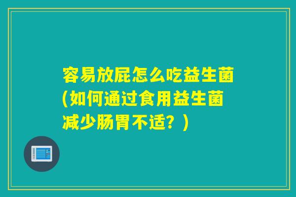 容易放屁怎么吃益生菌(如何通过食用益生菌减少肠胃不适？)