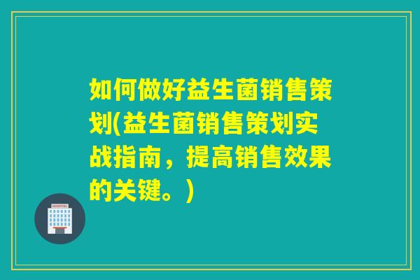 如何做好益生菌销售策划(益生菌销售策划实战指南，提高销售效果的关键。)