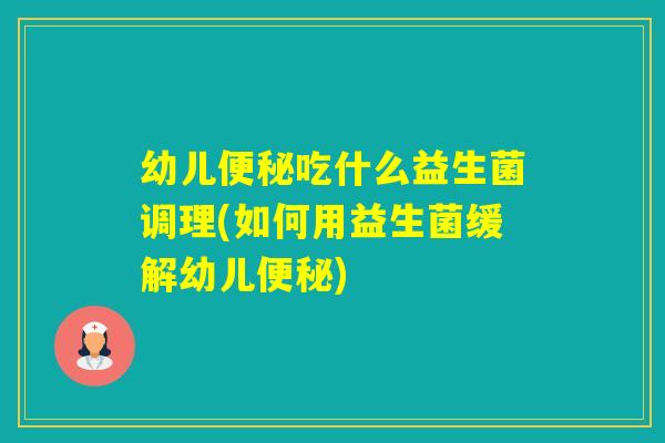 幼儿吃什么益生菌调理(如何用益生菌缓解幼儿)
