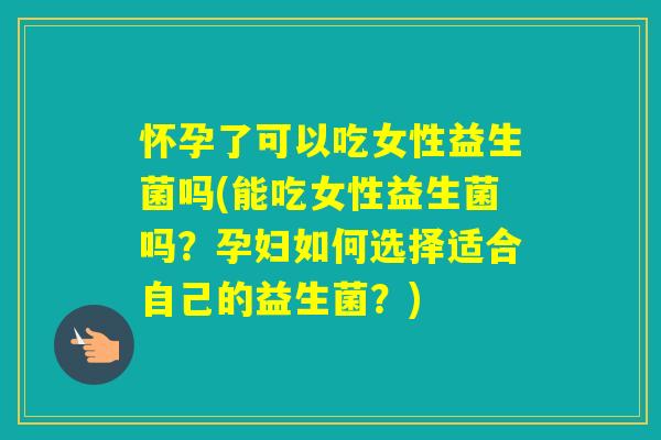 怀孕了可以吃女性益生菌吗(能吃女性益生菌吗?孕妇如何选择适合自己的益生菌?) 怀孕了可以吃女性益生菌吗(能吃女性益生菌吗?孕妇如何选择适合自己的益生菌?)