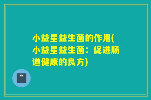 小益星益生菌的作用(小益星益生菌：促进肠道健康的良方)