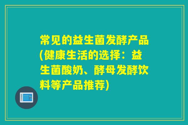 常见的益生菌发酵产品(健康生活的选择:益生菌酸奶、酵母发酵饮料等产品推荐) 常见的益生菌发酵产品(健康生活的选择:益生菌酸奶、酵母发酵饮料等产品推荐)