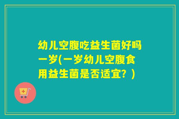 幼儿空腹吃益生菌好吗一岁(一岁幼儿空腹食用益生菌是否适宜?) 幼儿空腹吃益生菌好吗一岁(一岁幼儿空腹食用益生菌是否适宜?)