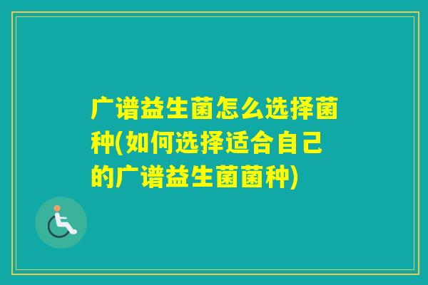 广谱益生菌怎么选择菌种(如何选择适合自己的广谱益生菌菌种)
