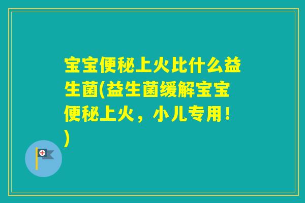 宝宝上火比什么益生菌(益生菌缓解宝宝上火，小儿专用！)