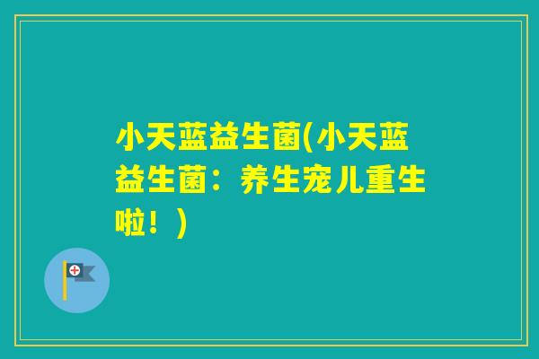 小天蓝益生菌(小天蓝益生菌:养生宠儿重生啦!) 小天蓝益生菌(小天蓝益生菌:养生宠儿重生啦!)