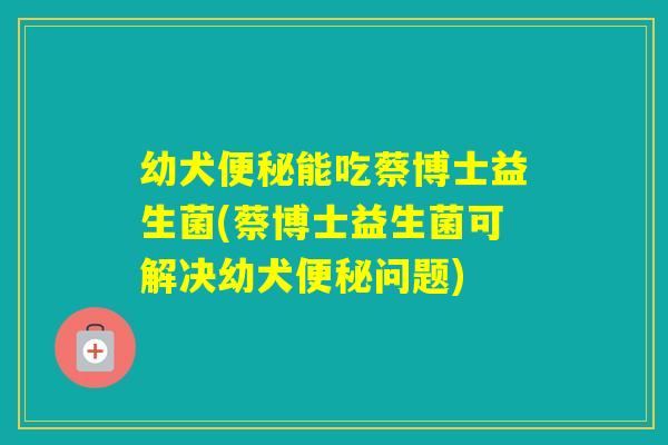 幼犬能吃蔡博士益生菌(蔡博士益生菌可解决幼犬问题) 幼犬能吃蔡博士益生菌(蔡博士益生菌可解决幼犬问题)