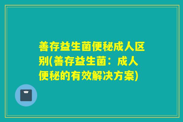 善存益生菌成人区别(善存益生菌:成人的有效解决方案) 善存益生菌成人区别(善存益生菌:成人的有效解决方案)