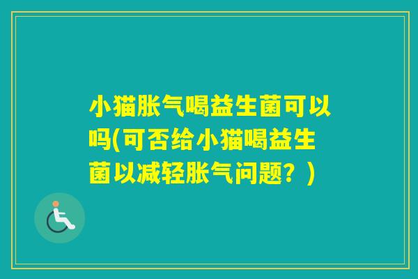 小猫喝益生菌可以吗(可否给小猫喝益生菌以减轻问题？)