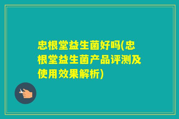 忠根堂益生菌好吗(忠根堂益生菌产品评测及使用效果解析) 忠根堂益生菌好吗(忠根堂益生菌产品评测及使用效果解析)
